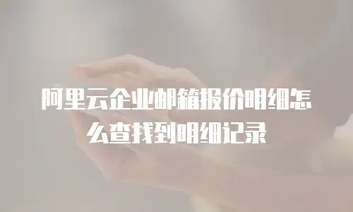 阿里云企业邮箱报价明细怎么查找到明细记录