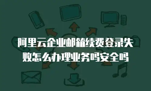 阿里云企业邮箱续费登录失败怎么办理业务吗安全吗