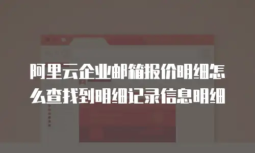 阿里云企业邮箱报价明细怎么查找到明细记录信息明细