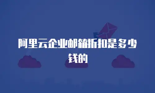 阿里云企业邮箱折扣是多少钱的