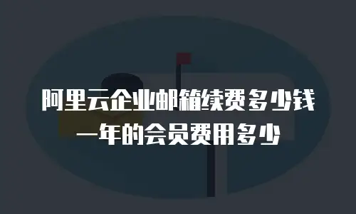 阿里云企业邮箱续费多少钱一年的会员费用多少