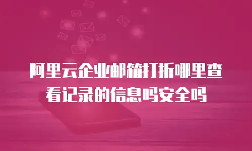 阿里云企业邮箱打折哪里查看记录的信息吗安全吗