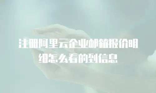 注册阿里云企业邮箱报价明细怎么看的到信息