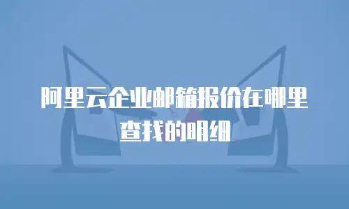 阿里云企业邮箱报价在哪里查找的明细