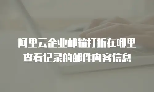 阿里云企业邮箱打折在哪里查看记录的邮件内容信息