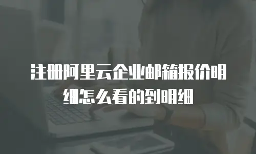 注册阿里云企业邮箱报价明细怎么看的到明细