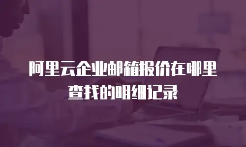 阿里云企业邮箱报价在哪里查找的明细记录