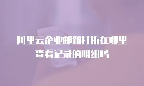 阿里云企业邮箱打折在哪里查看记录的明细吗