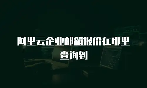 阿里云企业邮箱报价在哪里查询到