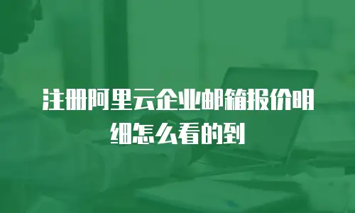 注册阿里云企业邮箱报价明细怎么看的到