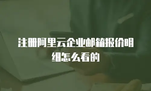 注册阿里云企业邮箱报价明细怎么看的