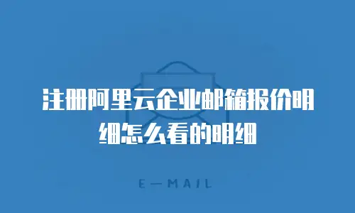 注册阿里云企业邮箱报价明细怎么看的明细