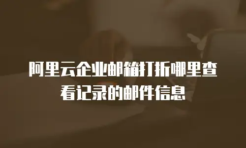 阿里云企业邮箱打折哪里查看记录的邮件信息