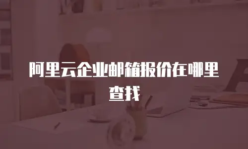 阿里云企业邮箱报价在哪里查找