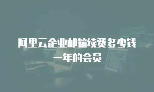 阿里云企业邮箱续费多少钱一年的会员