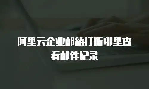 阿里云企业邮箱打折哪里查看邮件记录