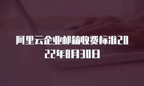 阿里云企业邮箱收费标准2022年8月30日
