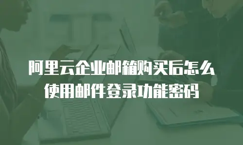 阿里云企业邮箱购买后怎么使用邮件登录功能密码