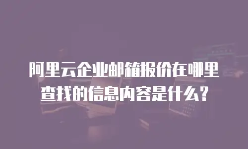 阿里云企业邮箱报价在哪里查找的信息内容是什么？