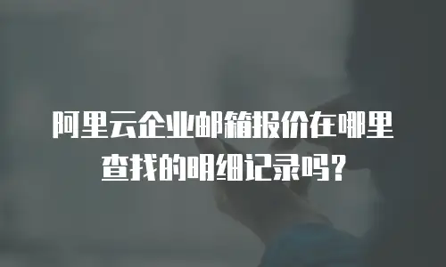 阿里云企业邮箱报价在哪里查找的明细记录吗？