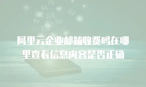 阿里云企业邮箱收费吗在哪里查看信息内容是否正确
