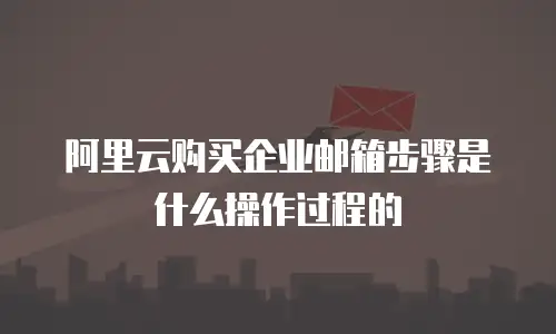 阿里云购买企业邮箱步骤是什么操作过程的