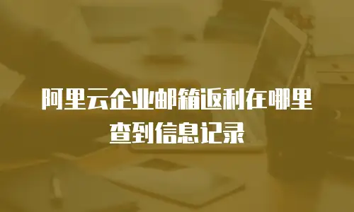 阿里云企业邮箱返利在哪里查到信息记录
