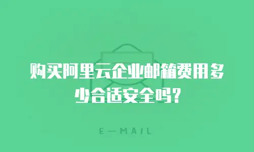 购买阿里云企业邮箱费用多少合适安全吗？