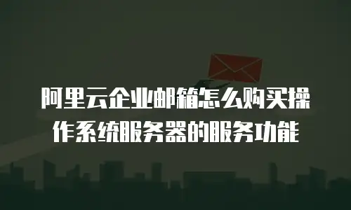 阿里云企业邮箱怎么购买操作系统服务器的服务功能