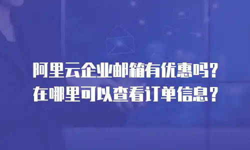 阿里云企业邮箱有优惠吗?在哪里可以查看订单信息?