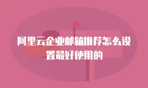 阿里云企业邮箱推荐怎么设置最好使用的