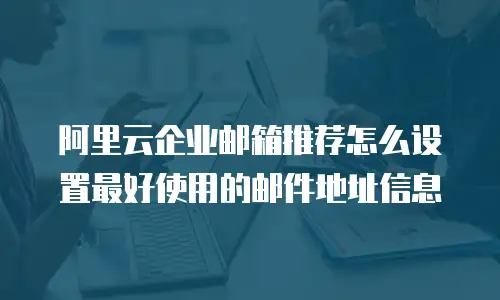 阿里云企业邮箱推荐怎么设置最好使用的邮件地址信息