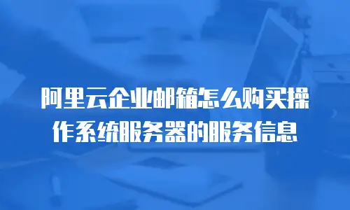 阿里云企业邮箱怎么购买操作系统服务器的服务信息