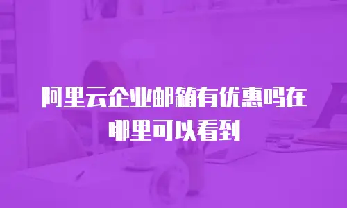 阿里云企业邮箱有优惠吗在哪里可以看到
