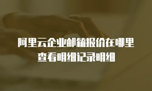 阿里云企业邮箱报价在哪里查看明细记录明细