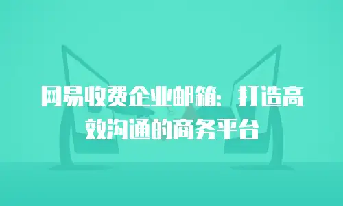 网易收费企业邮箱：打造高效沟通的商务平台