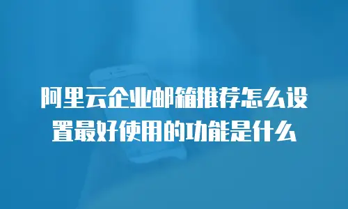 阿里云企业邮箱推荐怎么设置最好使用的功能是什么