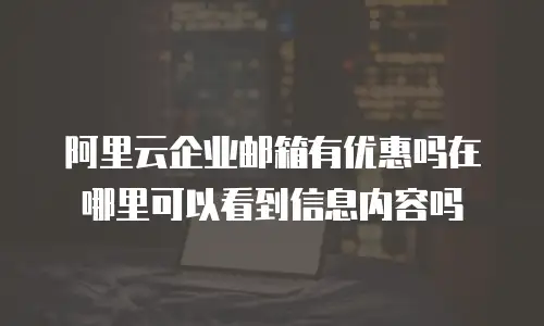 阿里云企业邮箱有优惠吗在哪里可以看到信息内容吗