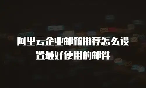 阿里云企业邮箱推荐怎么设置最好使用的邮件