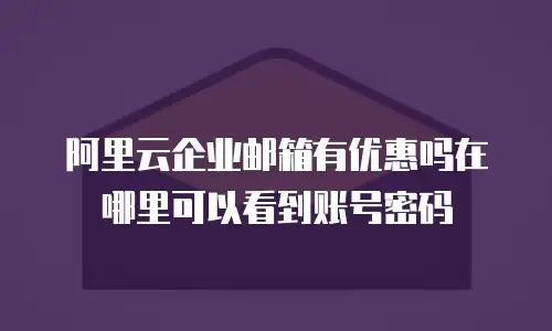阿里云企业邮箱有优惠吗在哪里可以看到账号密码
