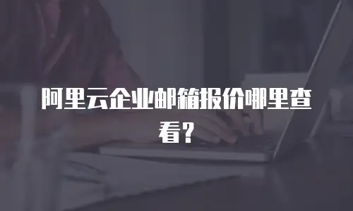 阿里云企业邮箱报价哪里查看？