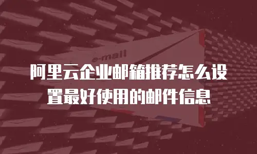 阿里云企业邮箱推荐怎么设置最好使用的邮件信息