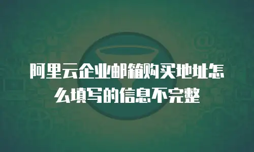 阿里云企业邮箱购买地址怎么填写的信息不完整