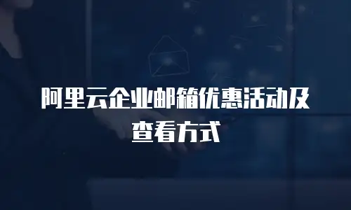 阿里云企业邮箱优惠活动及查看方式