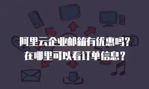 阿里云企业邮箱有优惠吗？在哪里可以看订单信息？