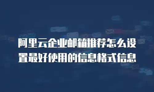 阿里云企业邮箱推荐怎么设置最好使用的信息格式信息