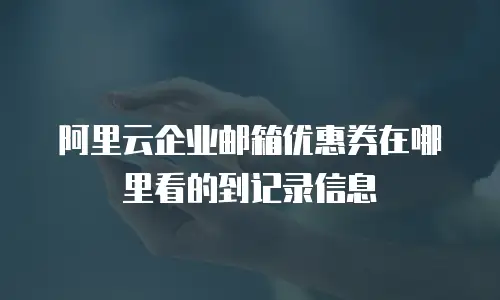阿里云企业邮箱优惠券在哪里看的到记录信息