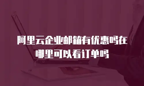 阿里云企业邮箱有优惠吗在哪里可以看订单吗