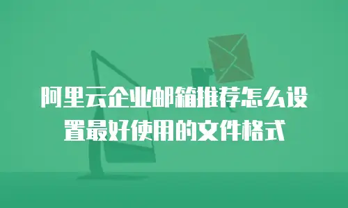 阿里云企业邮箱推荐怎么设置最好使用的文件格式