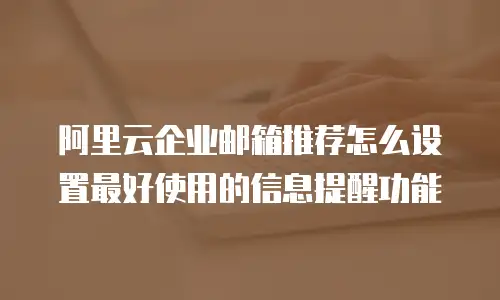 阿里云企业邮箱推荐怎么设置最好使用的信息提醒功能